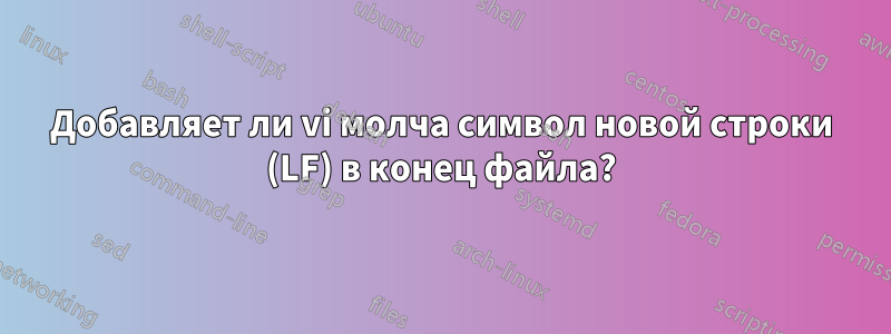 Добавляет ли vi молча символ новой строки (LF) в конец файла?