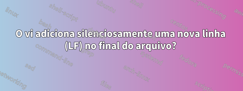 O vi adiciona silenciosamente uma nova linha (LF) no final do arquivo?