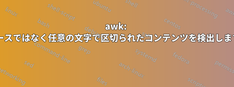 awk: スペースではなく任意の文字で区切られたコンテンツを検出しますか? 