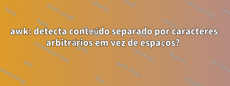 awk: detecta conteúdo separado por caracteres arbitrários em vez de espaços? 