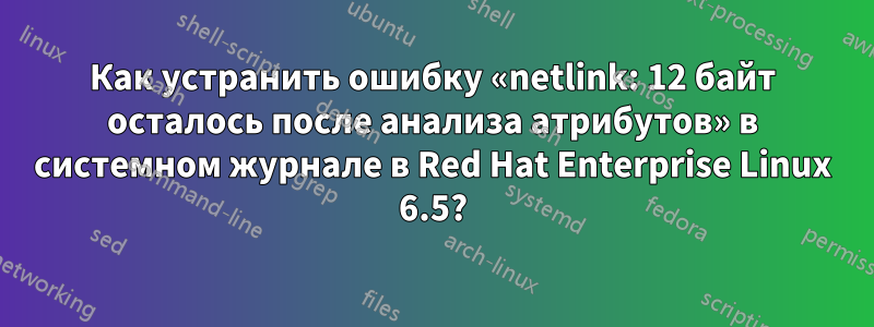 Как устранить ошибку «netlink: 12 байт осталось после анализа атрибутов» в системном журнале в Red Hat Enterprise Linux 6.5?