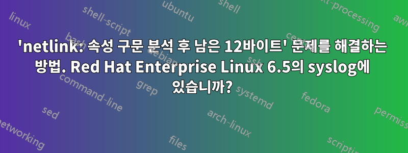 'netlink: 속성 구문 분석 후 남은 12바이트' 문제를 해결하는 방법. Red Hat Enterprise Linux 6.5의 syslog에 있습니까?