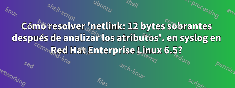 Cómo resolver 'netlink: 12 bytes sobrantes después de analizar los atributos'. en syslog en Red Hat Enterprise Linux 6.5?