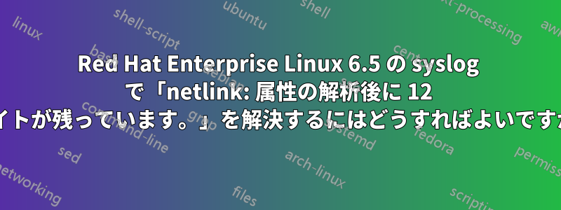 Red Hat Enterprise Linux 6.5 の syslog で「netlink: 属性の解析後に 12 バイトが残っています。」を解決するにはどうすればよいですか?