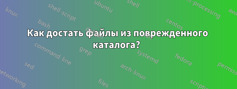 Как достать файлы из поврежденного каталога? 