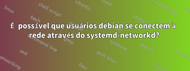 É possível que usuários debian se conectem à rede através do systemd-networkd?