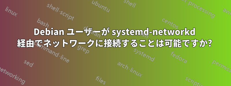 Debian ユーザーが systemd-networkd 経由でネットワークに接続することは可能ですか?