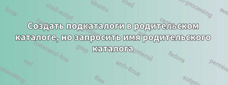 Создать подкаталоги в родительском каталоге, но запросить имя родительского каталога