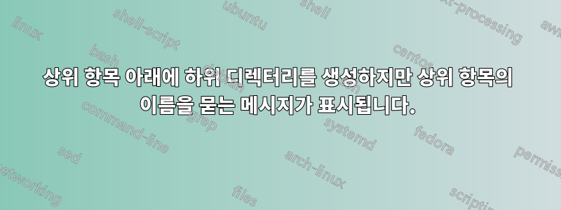 상위 항목 아래에 하위 디렉터리를 생성하지만 상위 항목의 이름을 묻는 메시지가 표시됩니다.