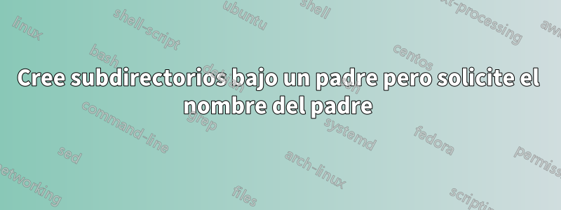 Cree subdirectorios bajo un padre pero solicite el nombre del padre