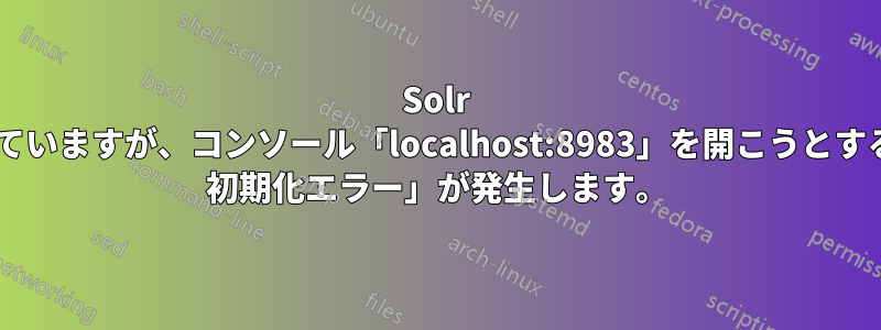 Solr は正常に動作していますが、コンソール「localhost:8983」を開こうとすると「SolrCore 初期化エラー」が発生します。