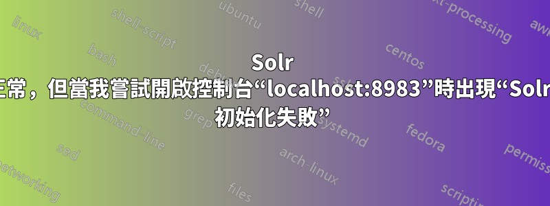 Solr 運作正常，但當我嘗試開啟控制台“localhost:8983”時出現“SolrCore 初始化失敗”