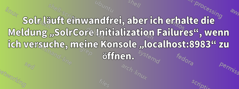 Solr läuft einwandfrei, aber ich erhalte die Meldung „SolrCore Initialization Failures“, wenn ich versuche, meine Konsole „localhost:8983“ zu öffnen.