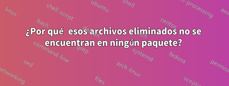 ¿Por qué esos archivos eliminados no se encuentran en ningún paquete?