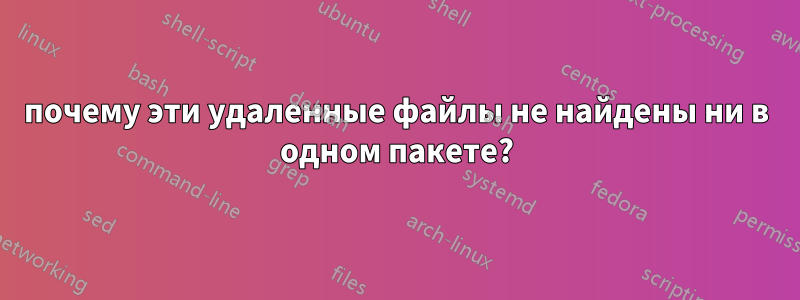 почему эти удаленные файлы не найдены ни в одном пакете?