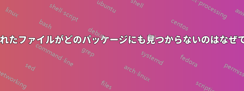 削除されたファイルがどのパッケージにも見つからないのはなぜですか?