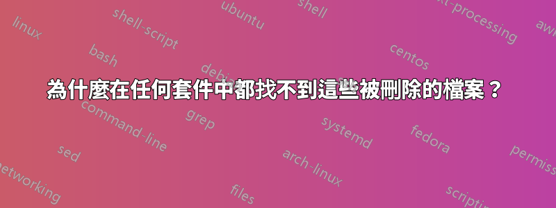 為什麼在任何套件中都找不到這些被刪除的檔案？