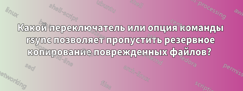 Какой переключатель или опция команды rsync позволяет пропустить резервное копирование поврежденных файлов? 