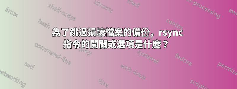 為了跳過損壞檔案的備份，rsync 指令的開關或選項是什麼？ 