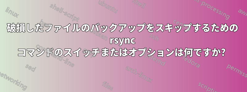 破損したファイルのバックアップをスキップするための rsync コマンドのスイッチまたはオプションは何ですか? 