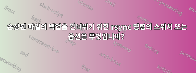 손상된 파일의 백업을 건너뛰기 위한 rsync 명령의 스위치 또는 옵션은 무엇입니까? 