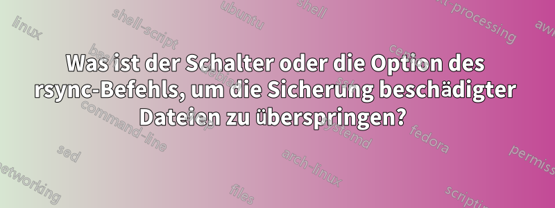 Was ist der Schalter oder die Option des rsync-Befehls, um die Sicherung beschädigter Dateien zu überspringen? 