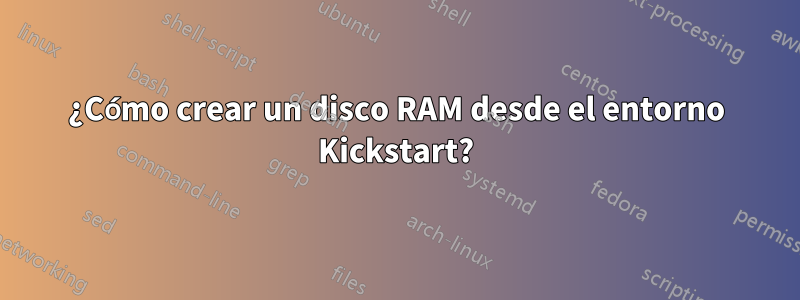 ¿Cómo crear un disco RAM desde el entorno Kickstart?