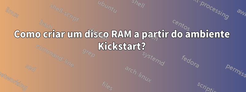 Como criar um disco RAM a partir do ambiente Kickstart?