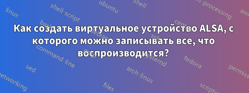 Как создать виртуальное устройство ALSA, с которого можно записывать все, что воспроизводится?