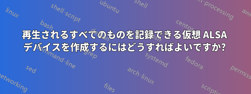 再生されるすべてのものを記録できる仮想 ALSA デバイスを作成するにはどうすればよいですか?