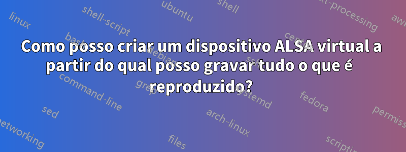 Como posso criar um dispositivo ALSA virtual a partir do qual posso gravar tudo o que é reproduzido?