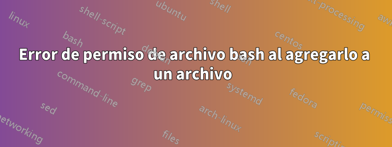 Error de permiso de archivo bash al agregarlo a un archivo 