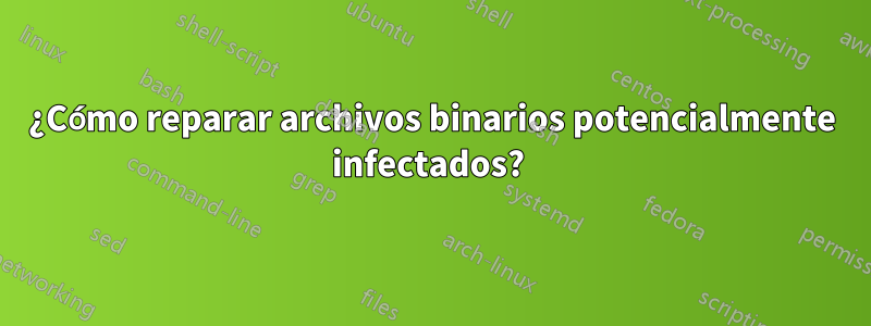 ¿Cómo reparar archivos binarios potencialmente infectados? 