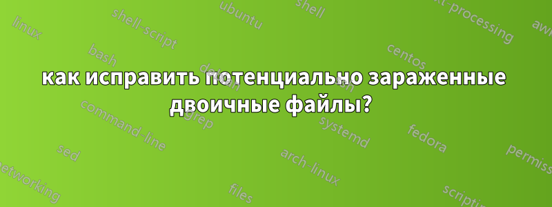 как исправить потенциально зараженные двоичные файлы? 