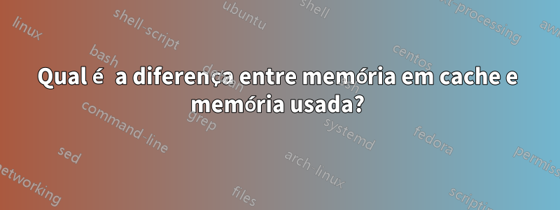 Qual é a diferença entre memória em cache e memória usada?