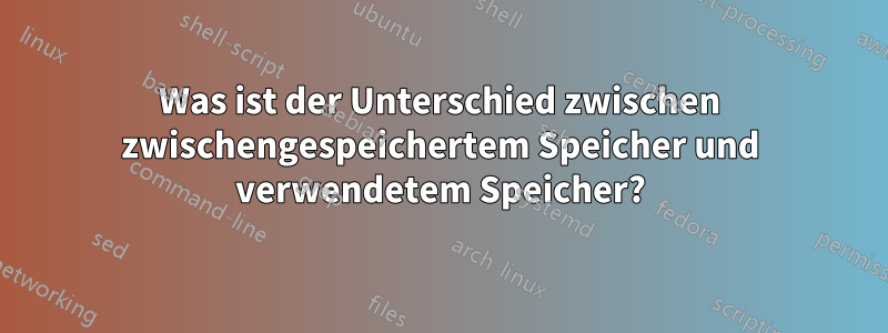 Was ist der Unterschied zwischen zwischengespeichertem Speicher und verwendetem Speicher?