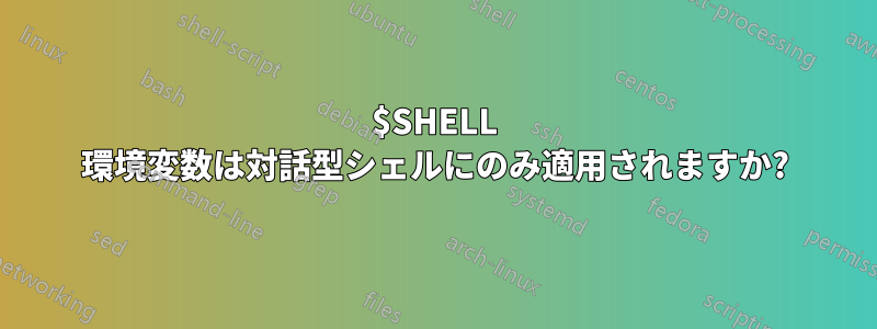 $SHELL 環境変数は対話型シェルにのみ適用されますか?