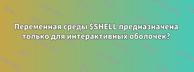 Переменная среды $SHELL предназначена только для интерактивных оболочек?