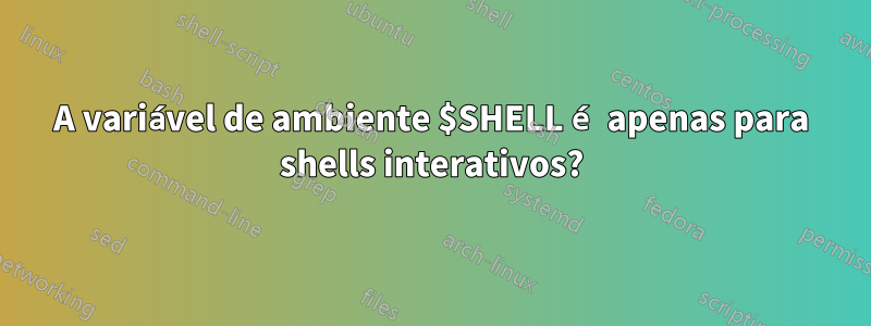 A variável de ambiente $SHELL é apenas para shells interativos?