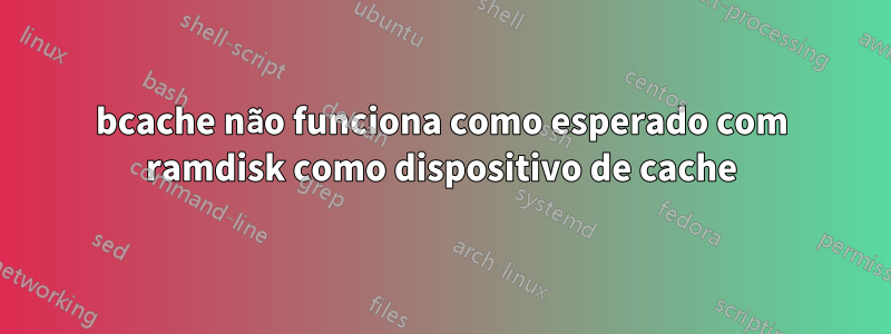 bcache não funciona como esperado com ramdisk como dispositivo de cache