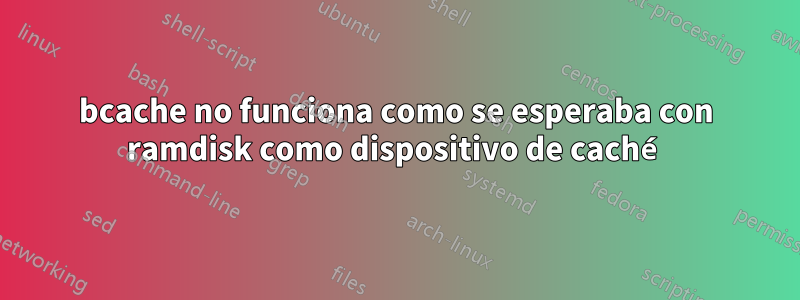 bcache no funciona como se esperaba con ramdisk como dispositivo de caché