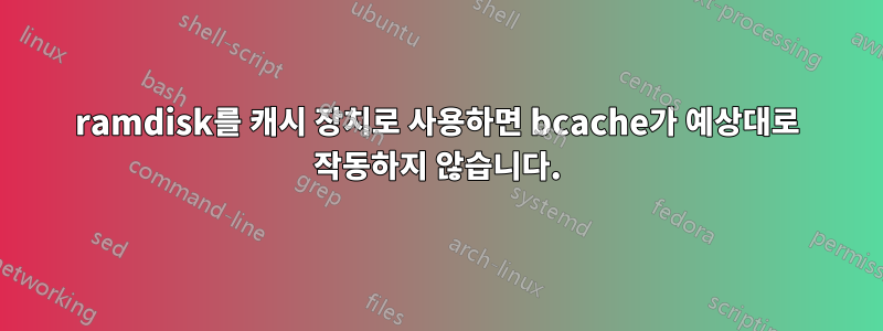 ramdisk를 캐시 장치로 사용하면 bcache가 예상대로 작동하지 않습니다.