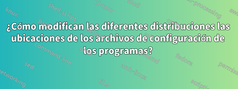 ¿Cómo modifican las diferentes distribuciones las ubicaciones de los archivos de configuración de los programas?