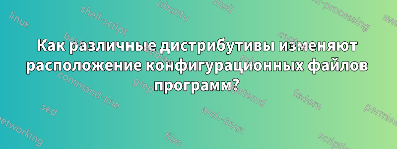 Как различные дистрибутивы изменяют расположение конфигурационных файлов программ?