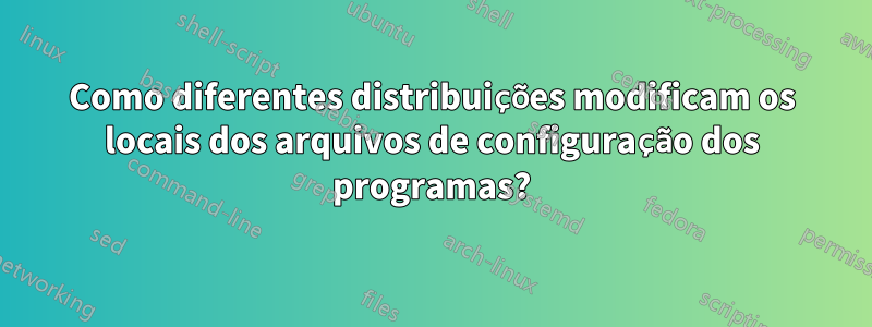 Como diferentes distribuições modificam os locais dos arquivos de configuração dos programas?