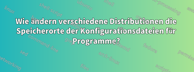 Wie ändern verschiedene Distributionen die Speicherorte der Konfigurationsdateien für Programme?