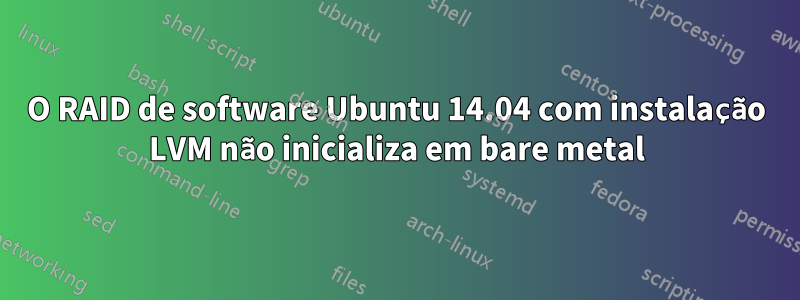 O RAID de software Ubuntu 14.04 com instalação LVM não inicializa em bare metal