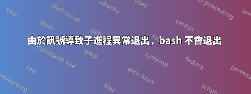 由於訊號導致子進程異常退出，bash 不會退出