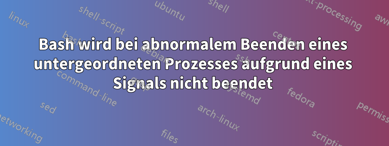 Bash wird bei abnormalem Beenden eines untergeordneten Prozesses aufgrund eines Signals nicht beendet