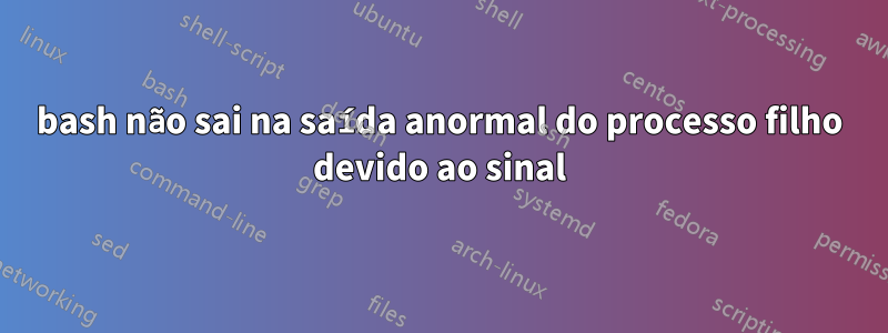 bash não sai na saída anormal do processo filho devido ao sinal